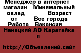 Менеджер в интернет - магазин › Минимальный оклад ­ 2 000 › Возраст от ­ 18 - Все города Работа » Вакансии   . Ненецкий АО,Каратайка п.